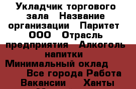 Укладчик торгового зала › Название организации ­ Паритет, ООО › Отрасль предприятия ­ Алкоголь, напитки › Минимальный оклад ­ 20 000 - Все города Работа » Вакансии   . Ханты-Мансийский,Нефтеюганск г.